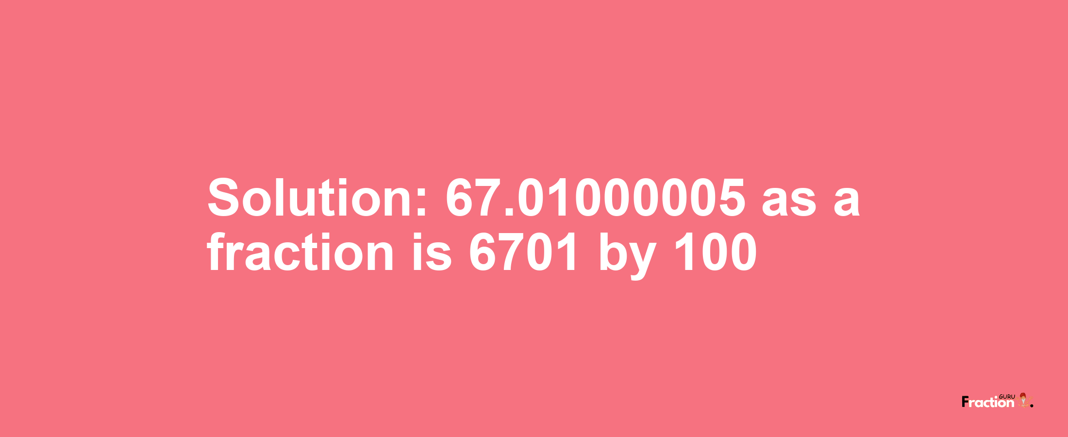 Solution:67.01000005 as a fraction is 6701/100
